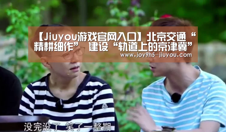 【Jiuyou游戏官网入口】北京交通“精耕细作” 建设“轨道上的京津冀”(图2) 【Jiuyou游戏官网入口】北京交通“精耕细作” 建设“轨道上的京津冀”(图2)