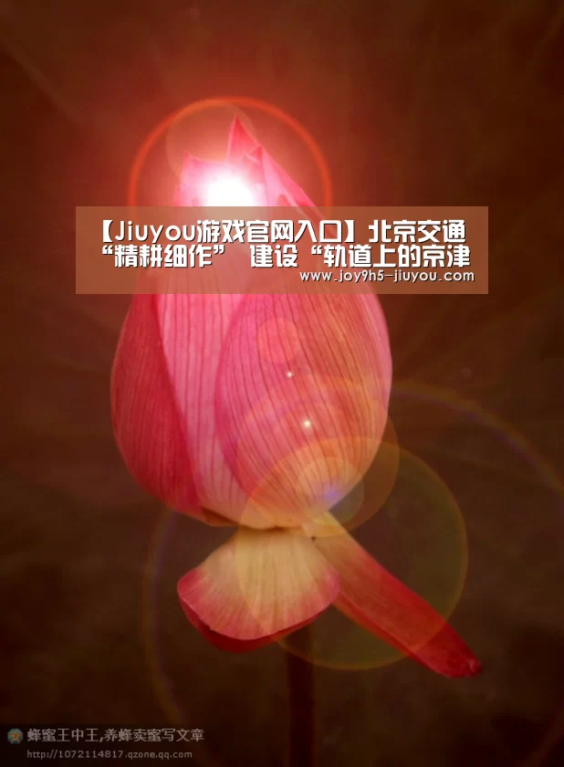 【Jiuyou游戏官网入口】北京交通“精耕细作” 建设“轨道上的京津冀”(图3) 【Jiuyou游戏官网入口】北京交通“精耕细作” 建设“轨道上的京津冀”(图3)